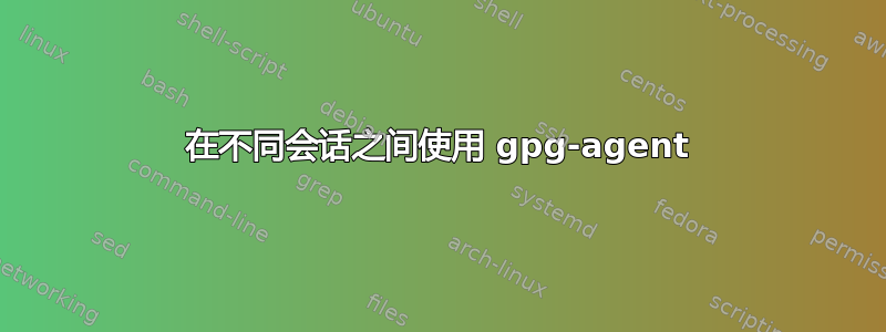 在不同会话之间使用 gpg-agent