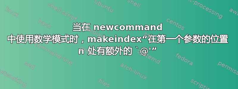 当在 newcommand 中使用数学模式时，makeindex“在第一个参数的位置 n 处有额外的 `@'”