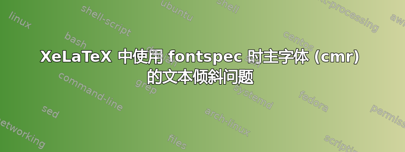 XeLaTeX 中使用 fontspec 时主字体 (cmr) 的文本倾斜问题