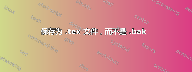 保存为 .tex 文件，而不是 .bak 