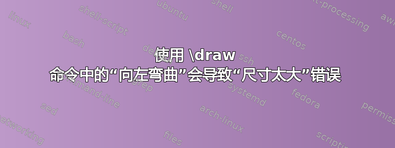 使用 \draw 命令中的“向左弯曲”会导致“尺寸太大”错误