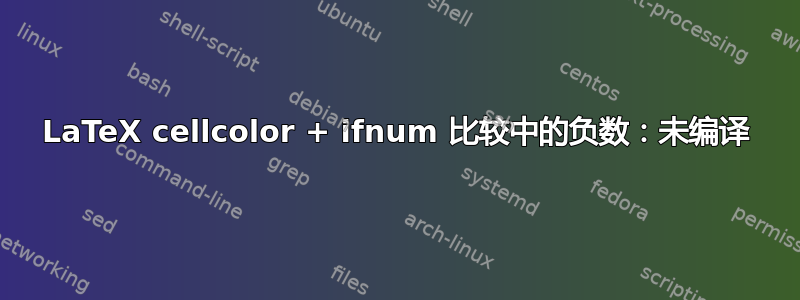 LaTeX cellcolor + ifnum 比较中的负数：未编译