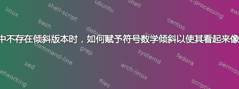 当其他字体中不存在倾斜版本时，如何赋予符号数学倾斜以使其看起来像数学符号？