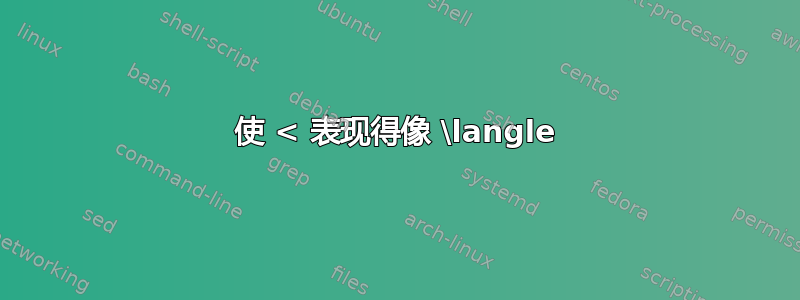 使 < 表现得像 \langle