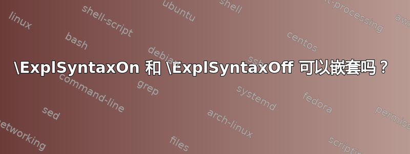 \ExplSyntaxOn 和 \ExplSyntaxOff 可以嵌套吗？