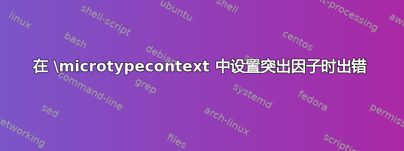 在 \microtypecontext 中设置突出因子时出错