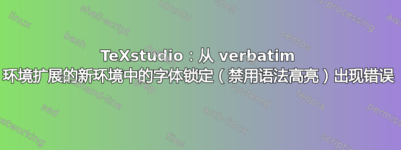 TeXstudio：从 verbatim 环境扩展的新环境中的字体锁定（禁用语法高亮）出现错误