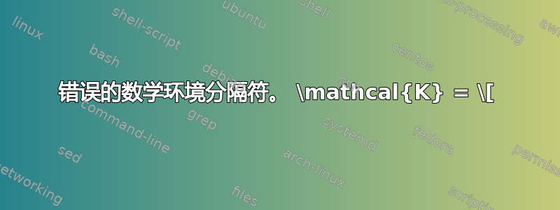 错误的数学环境分隔符。 \mathcal{K} = \[