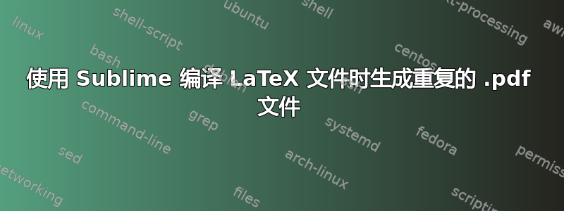 使用 Sublime 编译 LaTeX 文件时生成重复的 .pdf 文件