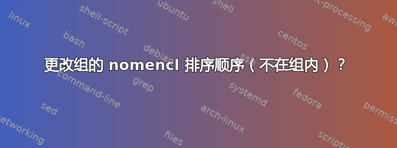 更改组的 nomencl 排序顺序（不在组内）？