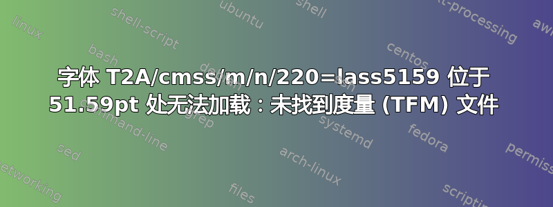 字体 T2A/cmss/m/n/220=lass5159 位于 51.59pt 处无法加载：未找到度量 (TFM) 文件