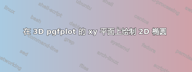 在 3D pgfplot 的 xy 平面上绘制 2D 椭圆