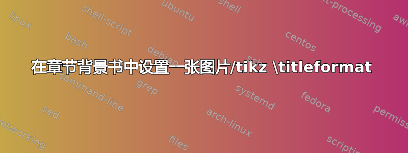 在章节背景书中设置一张图片/tikz \titleformat