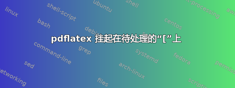 pdflatex 挂起在待处理的“[”上