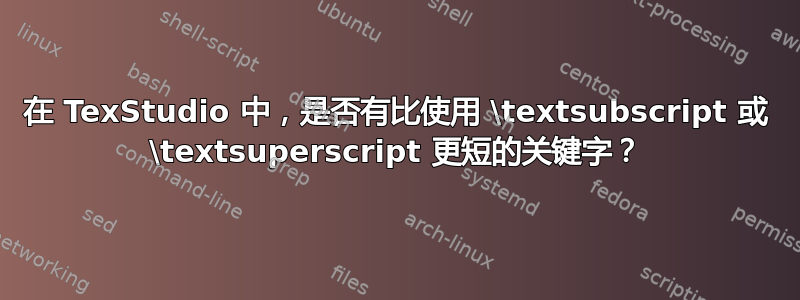 在 TexStudio 中，是否有比使用 \textsubscript 或 \textsuperscript 更短的关键字？