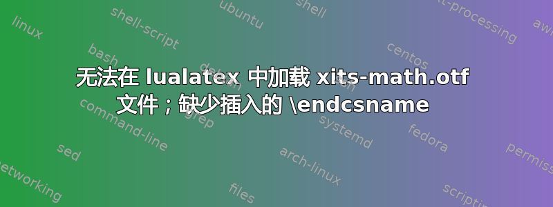 无法在 lualatex 中加载 xits-math.otf 文件；缺少插入的 \endcsname