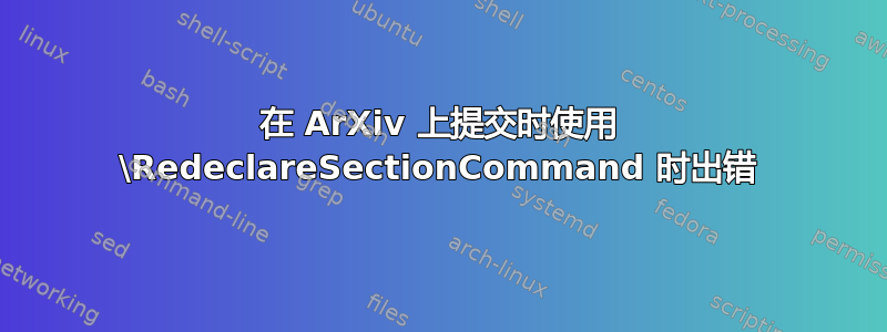 在 ArXiv 上提交时使用 \RedeclareSectionCommand 时出错