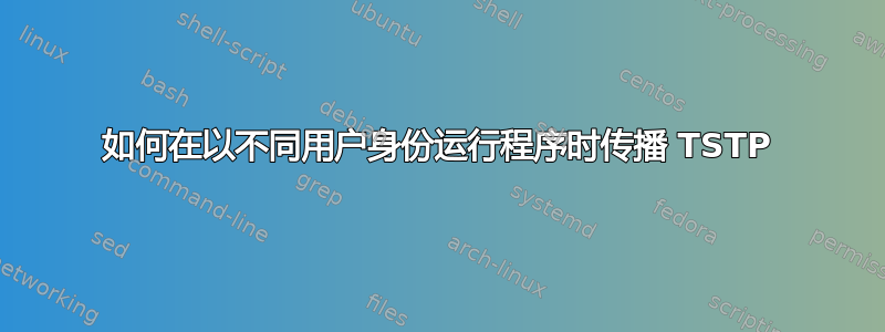 如何在以不同用户身份运行程序时传播 TSTP