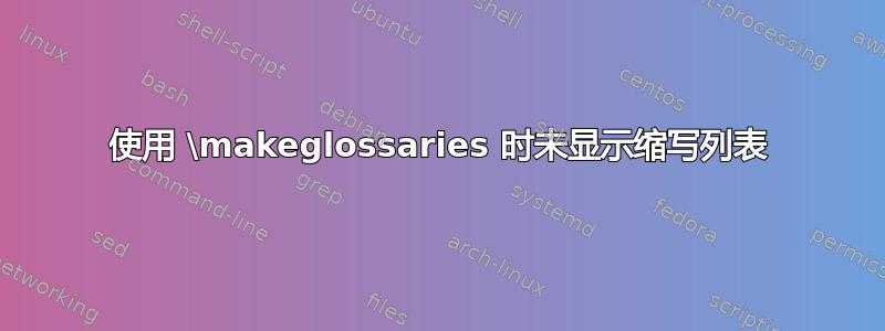 使用 \makeglossaries 时未显示缩写列表