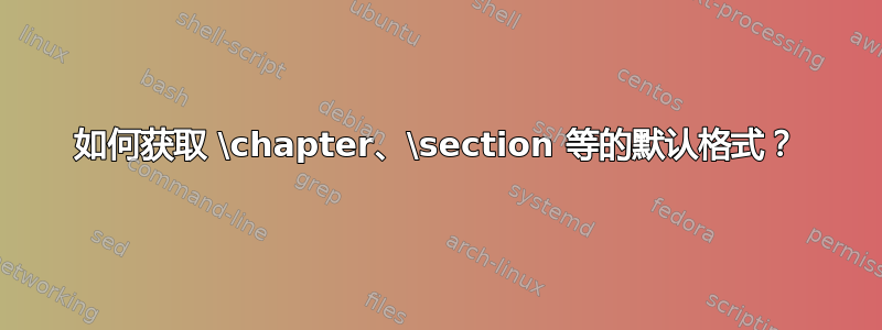 如何获取 \chapter、\section 等的默认格式？