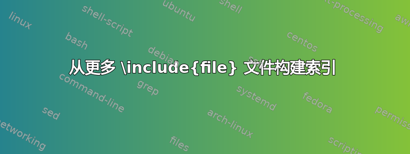 从更多 \include{file} 文件构建索引