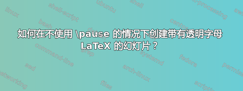 如何在不使用 \pause 的情况下创建带有透明字母 LaTeX 的幻灯片？