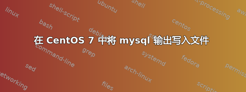 在 CentOS 7 中将 mysql 输出写入文件