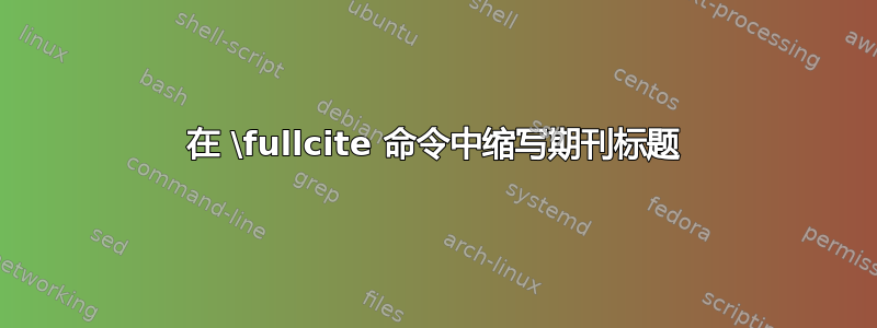 在 \fullcite 命令中缩写期刊标题