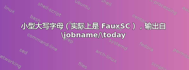 小型大写字母（实际上是 FauxSC），输出自 \jobname/\today