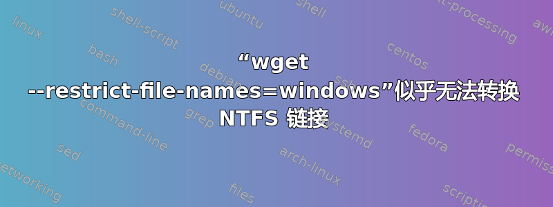 “wget --restrict-file-names=windows”似乎无法转换 NTFS 链接