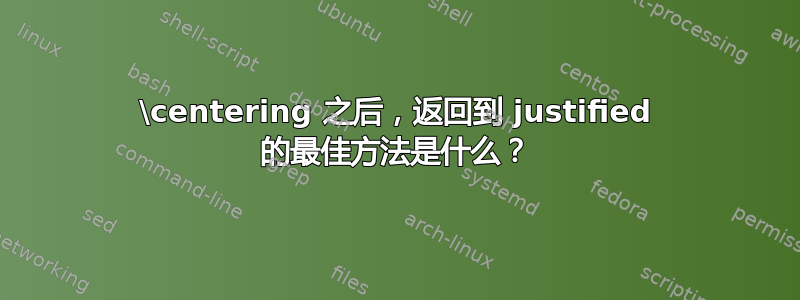 \centering 之后，返回到 justified 的最佳方法是什么？