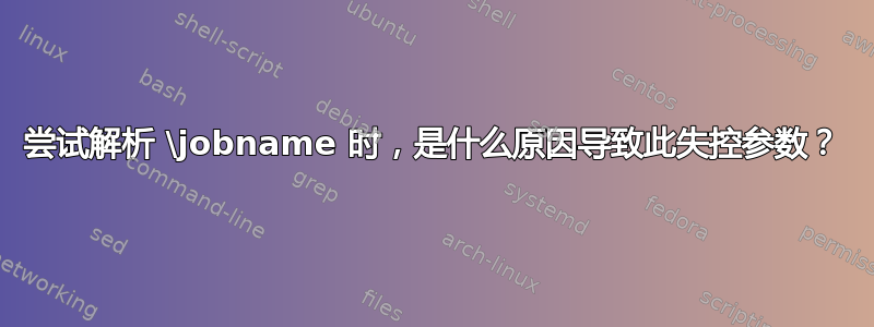 尝试解析 \jobname 时，是什么原因导致此失控参数？