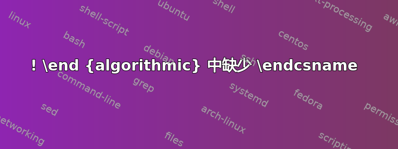 ! \end {algorithmic} 中缺少 \endcsname 