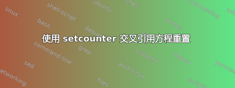 使用 setcounter 交叉引用方程重置