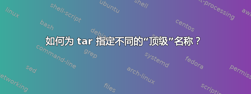 如何为 tar 指定不同的“顶级”名称？