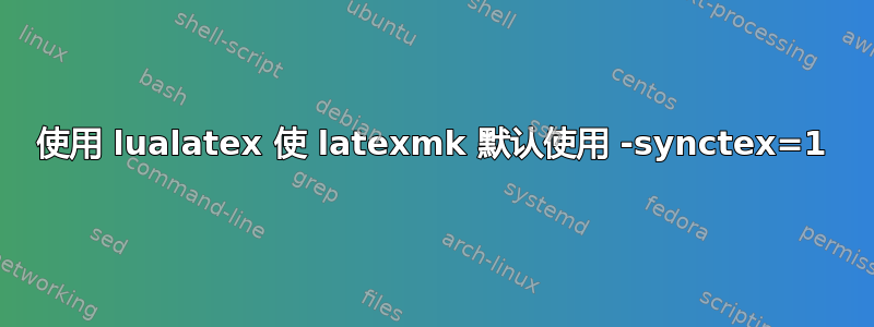 使用 lualatex 使 latexmk 默认使用 -synctex=1