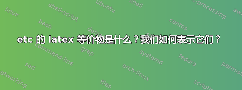 etc 的 latex 等价物是什么？我们如何表示它们？