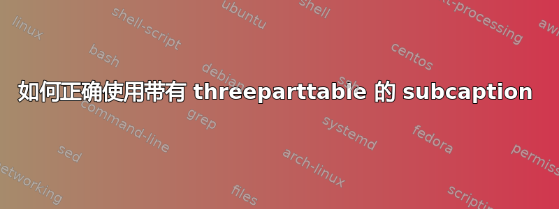 如何正确使用带有 threeparttable 的 subcaption