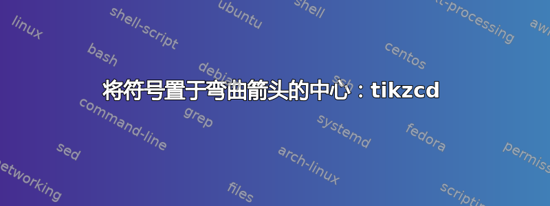 将符号置于弯曲箭头的中心：tikzcd