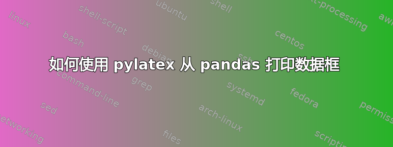 如何使用 pylatex 从 pandas 打印数据框