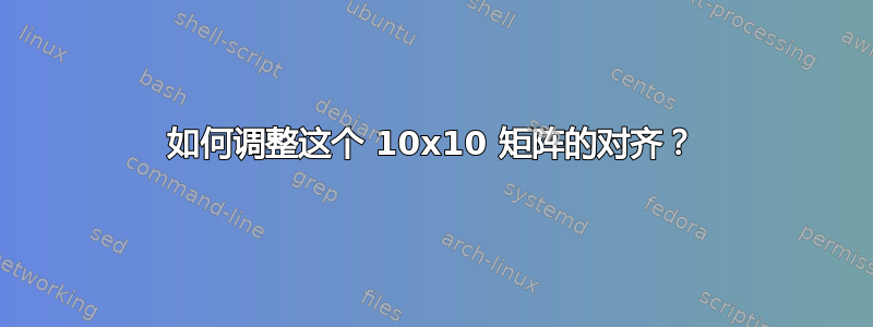 如何调整这个 10x10 矩阵的对齐？