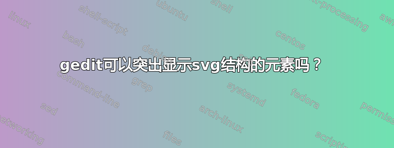 gedit可以突出显示svg结构的元素吗？ 