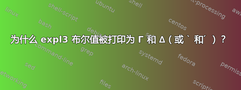 为什么 expl3 布尔值被打印为 Γ 和 ∆（或 ` 和 ́ ）？