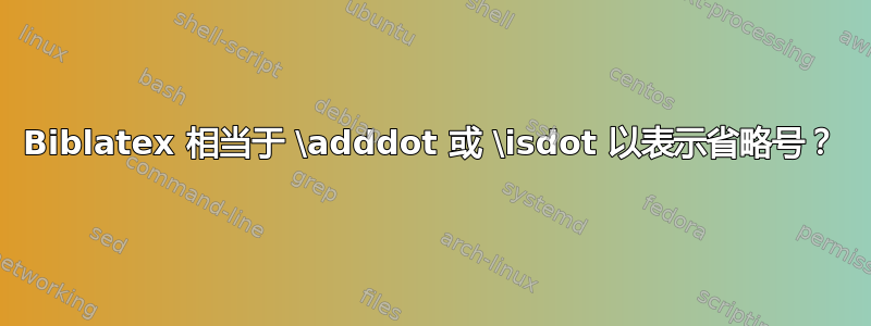 Biblatex 相当于 \adddot 或 \isdot 以表示省略号？