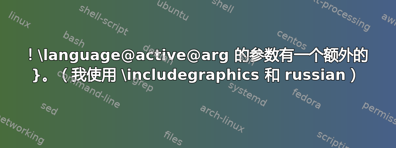 ！\language@active@arg 的参数有一个额外的 }。（我使用 \includegraphics 和 russian）