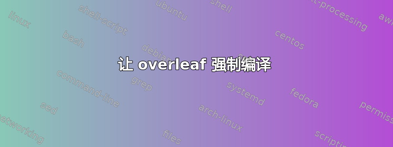 让 overleaf 强制编译