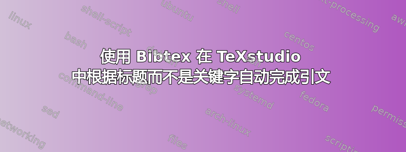 使用 Bibtex 在 TeXstudio 中根据标题而不是关键字自动完成引文