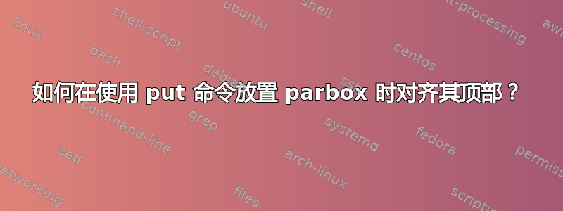 如何在使用 put 命令放置 parbox 时对齐其顶部？