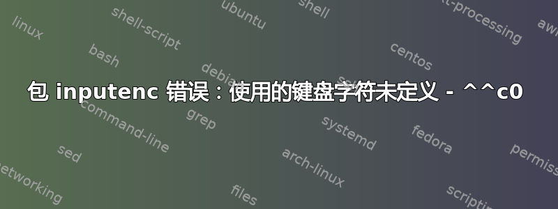 包 inputenc 错误：使用的键盘字符未定义 - ^^c0
