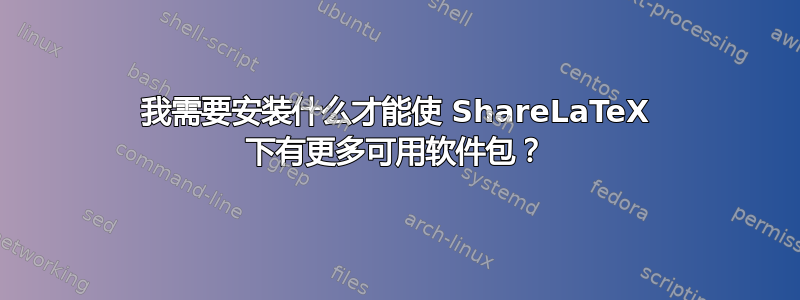 我需要安装什么才能使 ShareLaTeX 下有更多可用软件包？